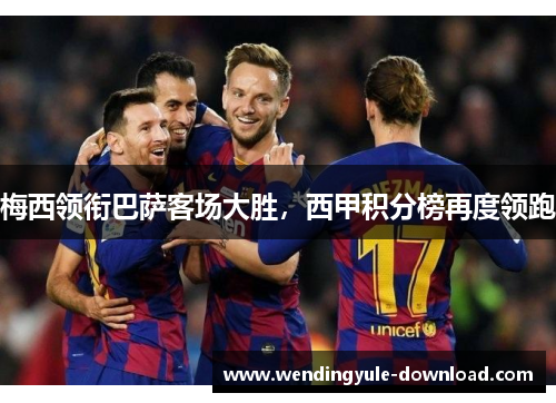 梅西领衔巴萨客场大胜，西甲积分榜再度领跑