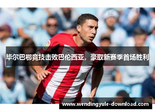 毕尔巴鄂竞技击败巴伦西亚，豪取新赛季首场胜利