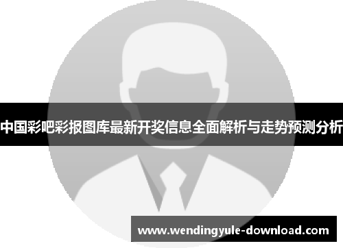 中国彩吧彩报图库最新开奖信息全面解析与走势预测分析