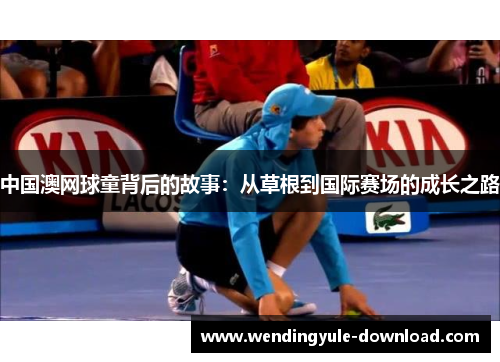 中国澳网球童背后的故事：从草根到国际赛场的成长之路