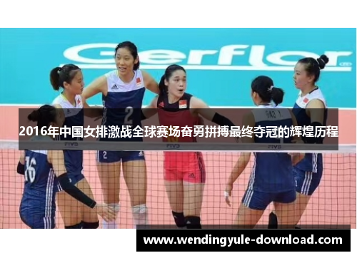 2016年中国女排激战全球赛场奋勇拼搏最终夺冠的辉煌历程