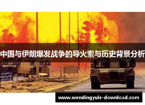 中国与伊朗爆发战争的导火索与历史背景分析