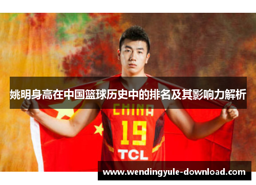 姚明身高在中国篮球历史中的排名及其影响力解析