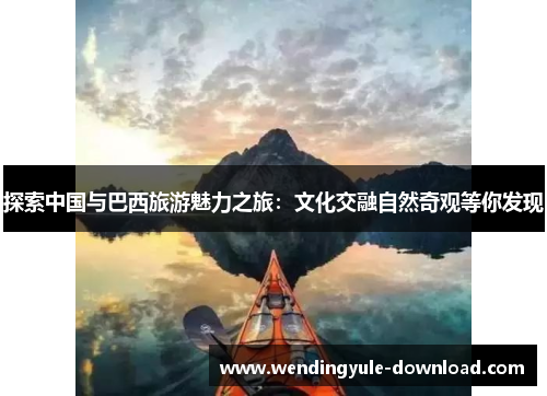 探索中国与巴西旅游魅力之旅：文化交融自然奇观等你发现
