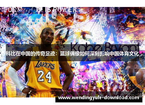 科比在中国的传奇足迹：篮球偶像如何深刻影响中国体育文化