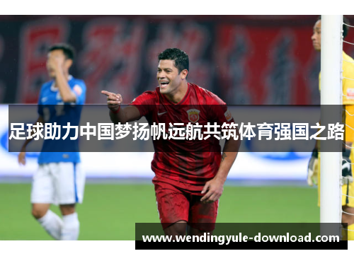 足球助力中国梦扬帆远航共筑体育强国之路