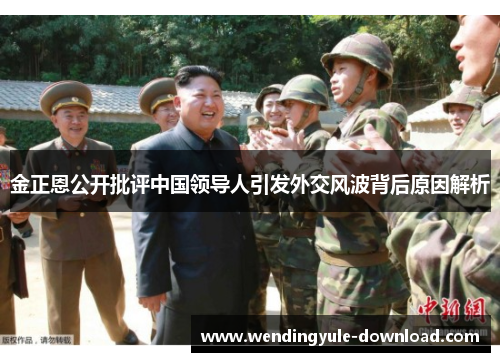 金正恩公开批评中国领导人引发外交风波背后原因解析